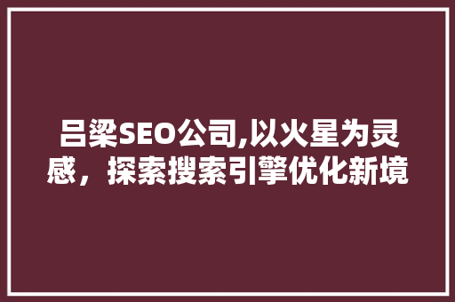 吕梁SEO公司,以火星为灵感，探索搜索引擎优化新境界