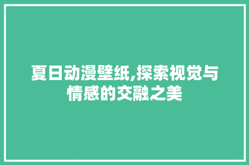 夏日动漫壁纸,探索视觉与情感的交融之美