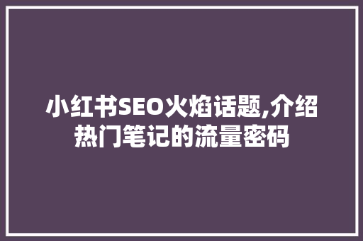 小红书SEO火焰话题,介绍热门笔记的流量密码