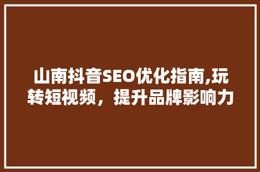 山南抖音SEO优化指南,玩转短视频，提升品牌影响力  第1张