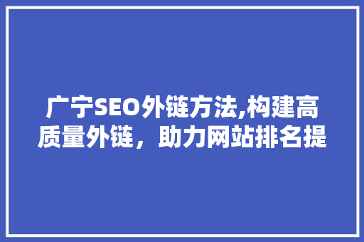 广宁SEO外链方法,构建高质量外链，助力网站排名提升