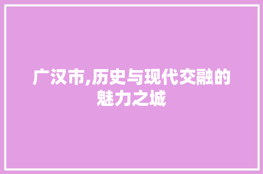 广汉市,历史与现代交融的魅力之城
