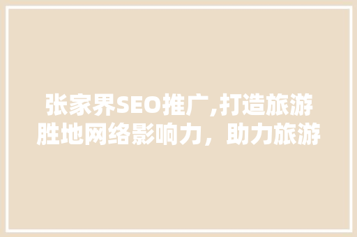 张家界SEO推广,打造旅游胜地网络影响力，助力旅游业蓬勃发展