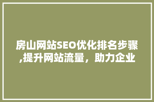 房山网站SEO优化排名步骤,提升网站流量，助力企业腾飞