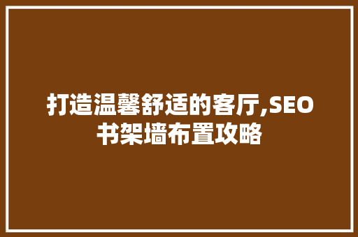 打造温馨舒适的客厅,SEO书架墙布置攻略