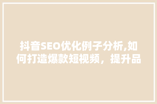 抖音SEO优化例子分析,如何打造爆款短视频，提升品牌影响力