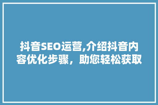 抖音SEO运营,介绍抖音内容优化步骤，助您轻松获取海量流量
