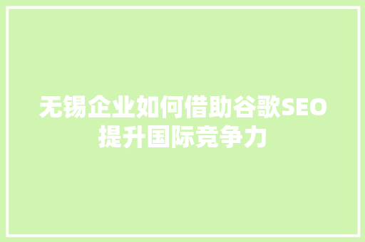 无锡企业如何借助谷歌SEO提升国际竞争力