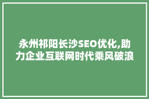 永州祁阳长沙SEO优化,助力企业互联网时代乘风破浪