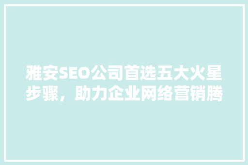 雅安SEO公司首选五大火星步骤，助力企业网络营销腾飞