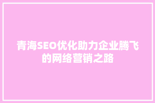 青海SEO优化助力企业腾飞的网络营销之路