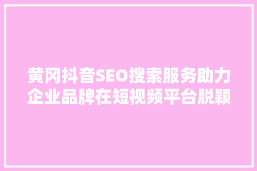 黄冈抖音SEO搜索服务助力企业品牌在短视频平台脱颖而出