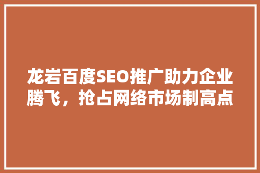 龙岩百度SEO推广助力企业腾飞，抢占网络市场制高点