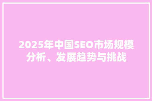 2025年中国SEO市场规模分析、发展趋势与挑战