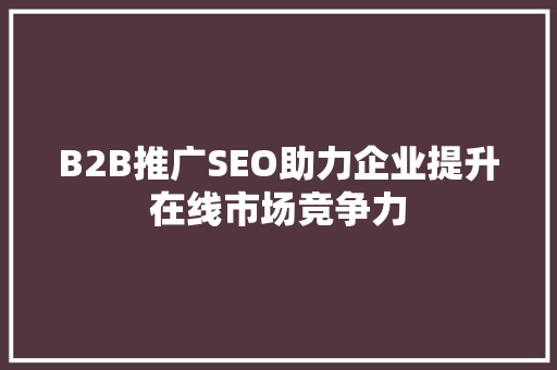 B2B推广SEO助力企业提升在线市场竞争力