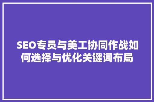 SEO专员与美工协同作战如何选择与优化关键词布局