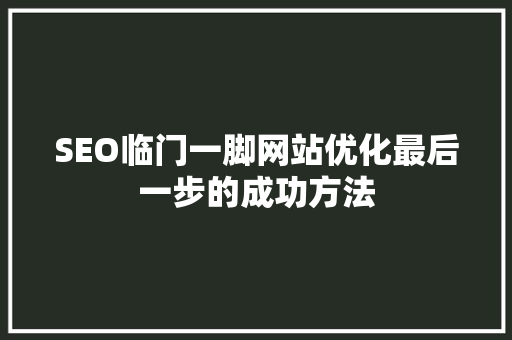 SEO临门一脚网站优化最后一步的成功方法