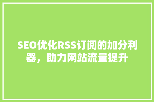 SEO优化RSS订阅的加分利器，助力网站流量提升