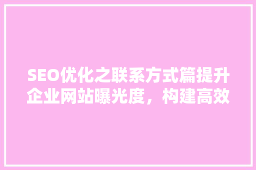 SEO优化之联系方式篇提升企业网站曝光度，构建高效沟通桥梁