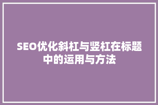 SEO优化斜杠与竖杠在标题中的运用与方法