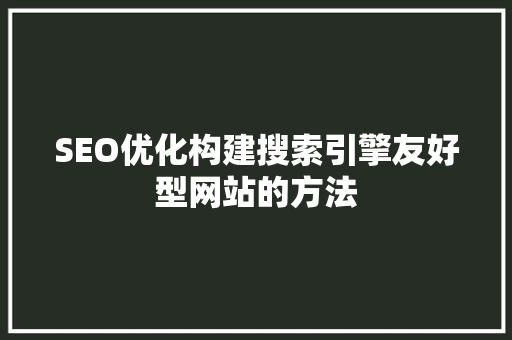SEO优化构建搜索引擎友好型网站的方法