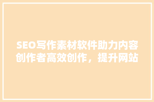 SEO写作素材软件助力内容创作者高效创作，提升网站排名