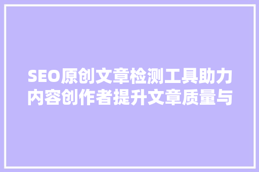 SEO原创文章检测工具助力内容创作者提升文章质量与搜索引擎排名