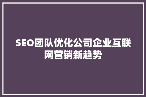 SEO团队优化公司企业互联网营销新趋势