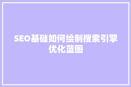 SEO基础如何绘制搜索引擎优化蓝图