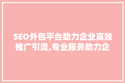SEO外包平台助力企业高效推广引流,专业服务助力企业腾飞