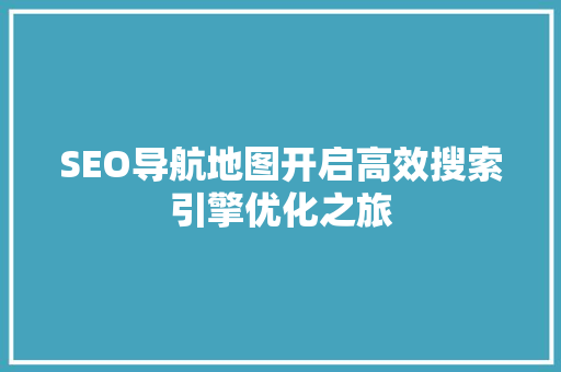 SEO导航地图开启高效搜索引擎优化之旅
