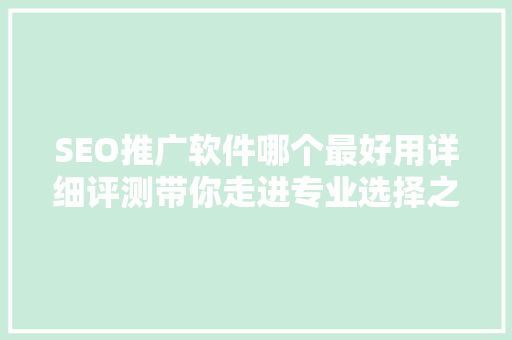 SEO推广软件哪个最好用详细评测带你走进专业选择之路