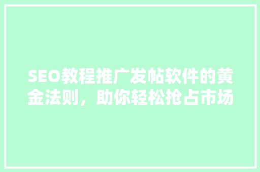 SEO教程推广发帖软件的黄金法则，助你轻松抢占市场先机