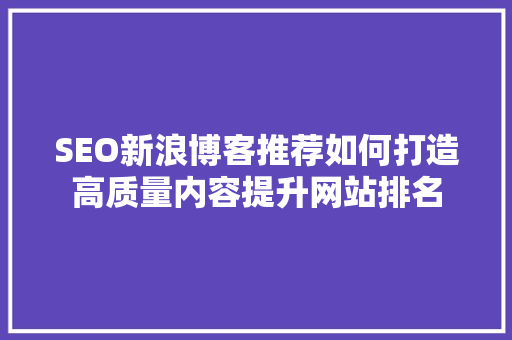 SEO新浪博客推荐如何打造高质量内容提升网站排名