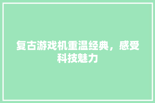 复古游戏机重温经典，感受科技魅力
