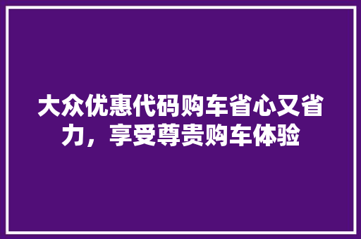 大众优惠代码购车省心又省力，享受尊贵购车体验