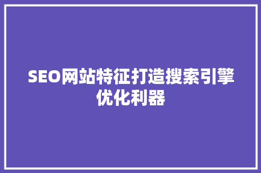 SEO网站特征打造搜索引擎优化利器