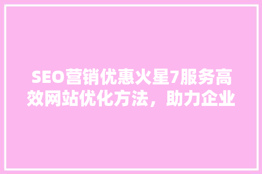 SEO营销优惠火星7服务高效网站优化方法，助力企业腾飞