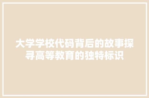 大学学校代码背后的故事探寻高等教育的独特标识