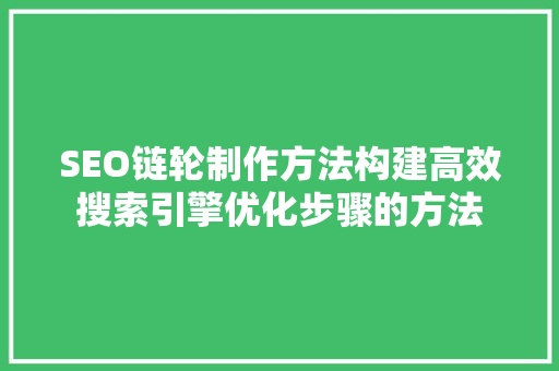 SEO链轮制作方法构建高效搜索引擎优化步骤的方法