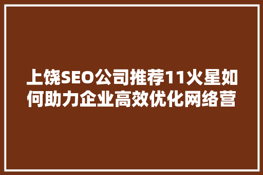 上饶SEO公司推荐11火星如何助力企业高效优化网络营销