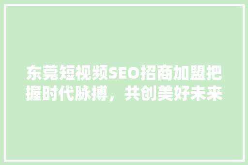 东莞短视频SEO招商加盟把握时代脉搏，共创美好未来