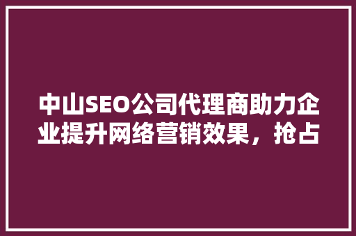 中山SEO公司代理商助力企业提升网络营销效果，抢占市场先机