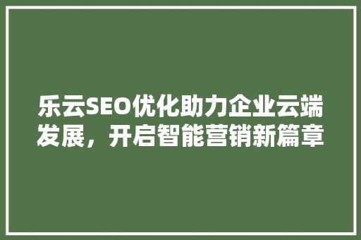 乐云SEO优化助力企业云端发展，开启智能营销新篇章