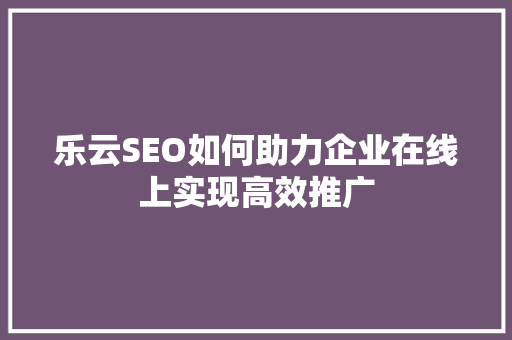 乐云SEO如何助力企业在线上实现高效推广