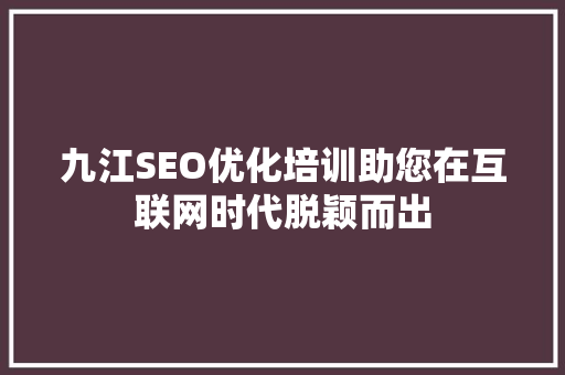 九江SEO优化培训助您在互联网时代脱颖而出