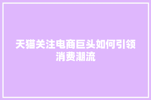 天猫关注电商巨头如何引领消费潮流