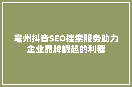 亳州抖音SEO搜索服务助力企业品牌崛起的利器