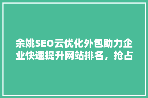 余姚SEO云优化外包助力企业快速提升网站排名，抢占互联网市场先机