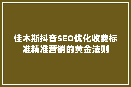 佳木斯抖音SEO优化收费标准精准营销的黄金法则